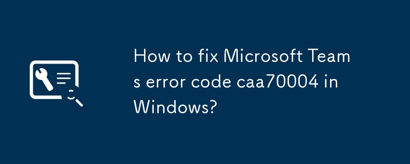 Wie behebe ich den Microsoft Teams-Fehlercode caa70004 in Windows?
