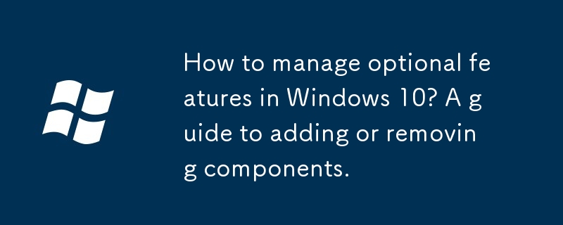 Wie verwalte ich optionale Funktionen in Windows 10? Eine Anleitung zum Hinzufügen oder Entfernen von Komponenten.