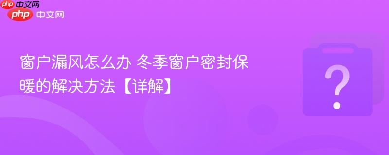 窗户漏风怎么办 冬季窗户密封保暖的解决方法【详解】