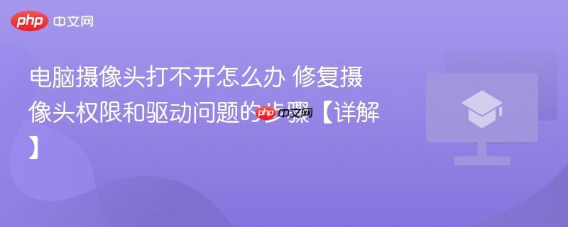 电脑摄像头打不开怎么办 修复摄像头权限和驱动问题的步骤【详解】