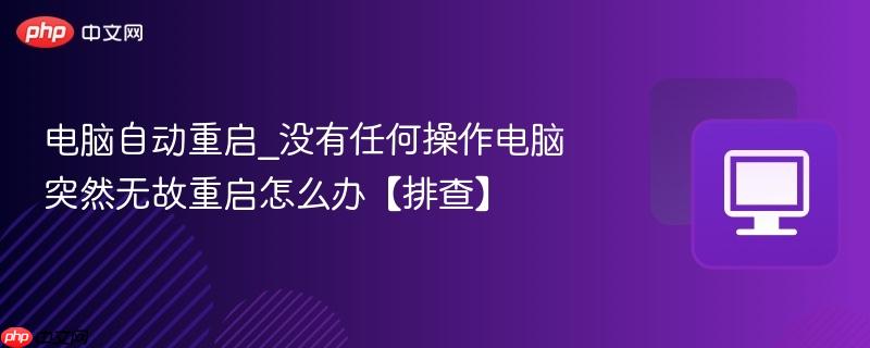 电脑自动重启_没有任何操作电脑突然无故重启怎么办【排查】