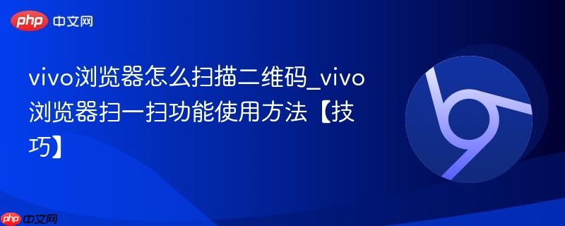 vivo浏览器怎么扫描二维码_vivo浏览器扫一扫功能使用方法【技巧】