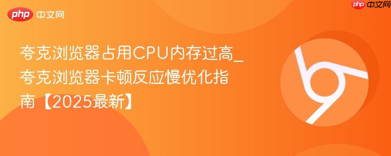 夸克浏览器占用cpu内存过高_夸克浏览器卡顿反应慢优化指南【2025最新】