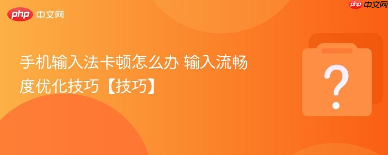 手机输入法卡顿怎么办 输入流畅度优化技巧【技巧】