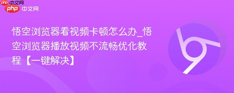 悟空浏览器看视频卡顿怎么办_悟空浏览器播放视频不流畅优化教程【一键解决】
