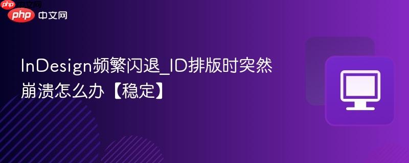 indesign频繁闪退_id排版时突然崩溃怎么办【稳定】