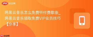 网易云音乐怎么免费听付费歌曲_网易云音乐领取免费VIP会员技巧【分享】