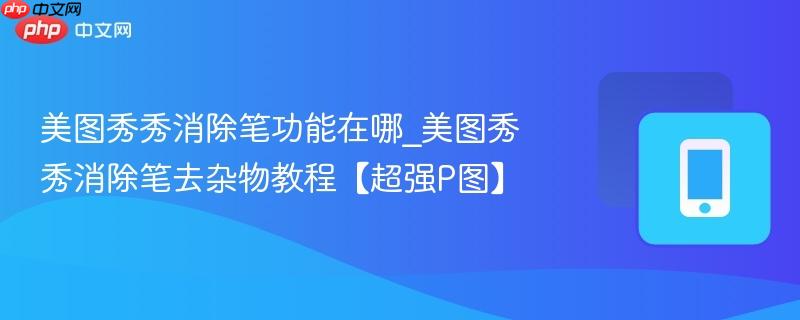 美图秀秀消除笔功能在哪_美图秀秀消除笔去杂物教程【超强p图】