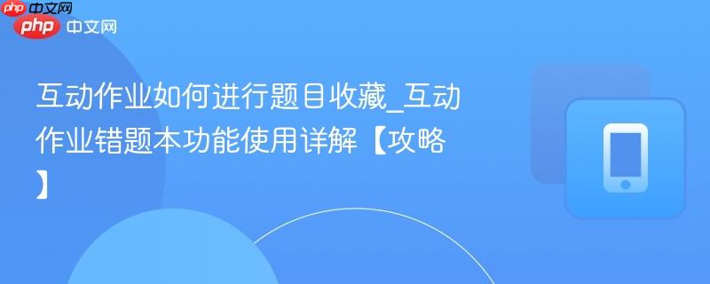 互动作业如何进行题目收藏_互动作业错题本功能使用详解【攻略】