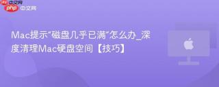 Mac提示“磁盘几乎已满”怎么办_深度清理Mac硬盘空间【技巧】