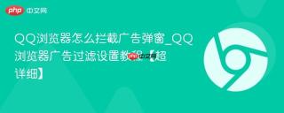 QQ浏览器怎么拦截广告弹窗_QQ浏览器广告过滤设置教程【超详细】