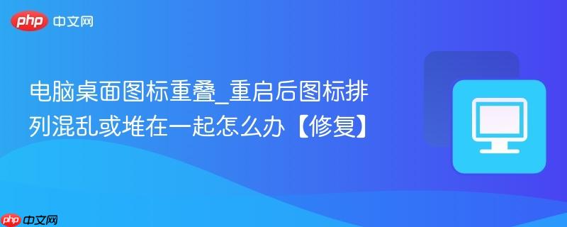 电脑桌面图标重叠_重启后图标排列混乱或堆在一起怎么办【修复】