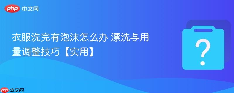 衣服洗完有泡沫怎么办 漂洗与用量调整技巧【实用】