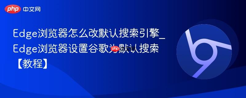 edge浏览器怎么改默认搜索引擎_edge浏览器设置谷歌为默认搜索【教程】