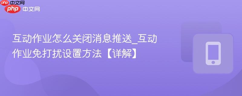 互动作业怎么关闭消息推送_互动作业免打扰设置方法【详解】