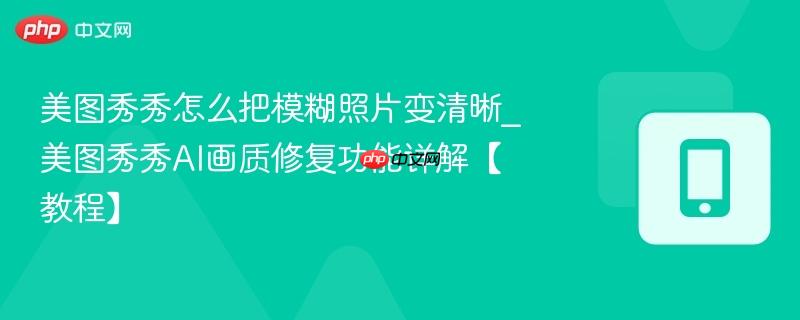 美图秀秀怎么把模糊照片变清晰_美图秀秀ai画质修复功能详解【教程】