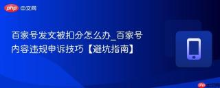 百家号发文被扣分怎么办_百家号内容违规申诉技巧【避坑指南】