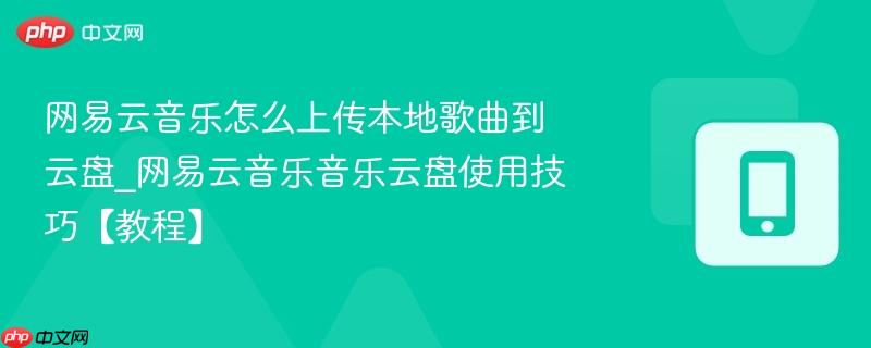 网易云音乐怎么上传本地歌曲到云盘_网易云音乐音乐云盘使用技巧【教程】