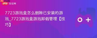 7723游戏盒怎么删除已安装的游戏_7723游戏盒游戏卸载管理【技巧】