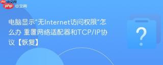 电脑显示“无Internet访问权限”怎么办 重置网络适配器和TCP/IP协议【恢复】