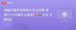电脑风扇声音特别大怎么回事 清理CPU风扇灰尘降低噪音的方法【教程】