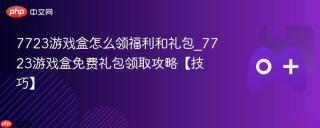 7723游戏盒怎么领福利和礼包_7723游戏盒免费礼包领取攻略【技巧】