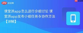 课堂派app怎么进行分组讨论 课堂派app发布小组任务与协作方法【详解】
