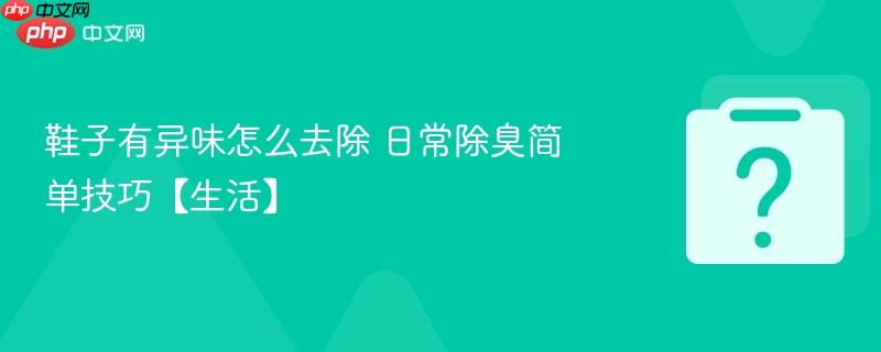 鞋子有异味怎么去除 日常除臭简单技巧【生活】