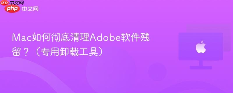 mac如何彻底清理adobe软件残留?(专用卸载工具)