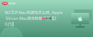 M2芯片Mac玩游戏怎么样_Apple Silicon Mac游戏性能评测【2025】