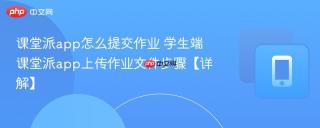 课堂派app怎么提交作业 学生端课堂派app上传作业文件步骤【详解】