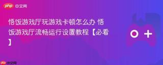 悟饭游戏厅玩游戏卡顿怎么办 悟饭游戏厅流畅运行设置教程【必看】