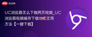UC浏览器怎么下载网页视频_UC浏览器视频缓存下载功能使用方法【一键下载】