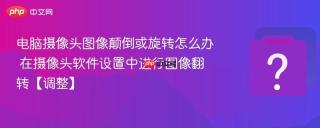电脑摄像头图像颠倒或旋转怎么办 在摄像头软件设置中进行图像翻转【调整】
