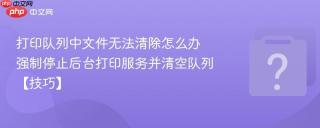 打印队列中文件无法清除怎么办 强制停止后台打印服务并清空队列【技巧】