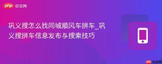 巩义搜怎么找同城顺风车拼车_巩义搜拼车信息发布与搜索技巧