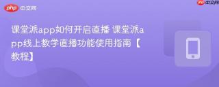 课堂派app如何开启直播 课堂派app线上教学直播功能使用指南【教程】
