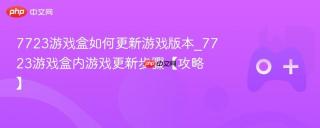 7723游戏盒如何更新游戏版本_7723游戏盒内游戏更新步骤【攻略】