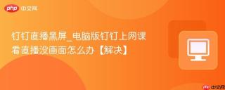 钉钉直播黑屏_电脑版钉钉上网课看直播没画面怎么办【解决】