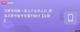百家号指数一直上不去怎么办_提高百家号账号权重的秘诀【运营】