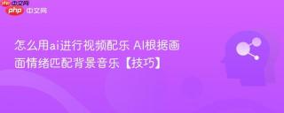 怎么用ai进行视频配乐 AI根据画面情绪匹配背景音乐【技巧】