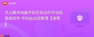 怎么解决电脑开机后自动打开浏览器或软件 开机启动项管理【清理】