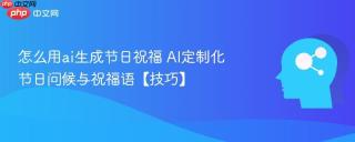 怎么用ai生成节日祝福 AI定制化节日问候与祝福语【技巧】