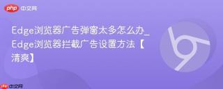 Edge浏览器广告弹窗太多怎么办_Edge浏览器拦截广告设置方法【清爽】