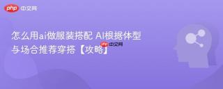 怎么用ai做服装搭配 AI根据体型与场合推荐穿搭【攻略】