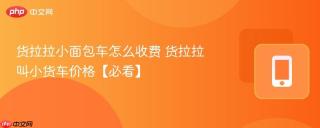 货拉拉小面包车怎么收费 货拉拉叫小货车价格【必看】