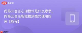 网易云音乐心动模式是什么意思_网易云音乐智能播放模式使用指南【教程】