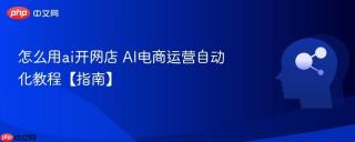 怎么用ai开网店 AI电商运营自动化教程【指南】