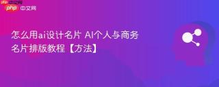 怎么用ai设计名片 AI个人与商务名片排版教程【方法】