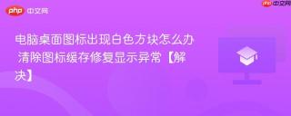 电脑桌面图标出现白色方块怎么办 清除图标缓存修复显示异常【解决】